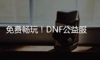 免费畅玩！DNF公益服，你的冒险新起点