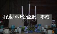 探索DNF公益服：零成本，无限乐趣！