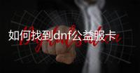 如何找到dnf公益服卡片升级地点？