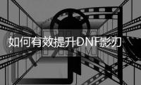 如何有效提升DNF影刃的等级？