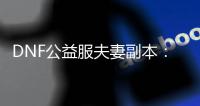 DNF公益服夫妻副本：一起冒险的最佳选择