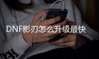 DNF影刃怎么升级最快？