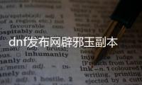 dnf发布网辟邪玉副本进入方法详解